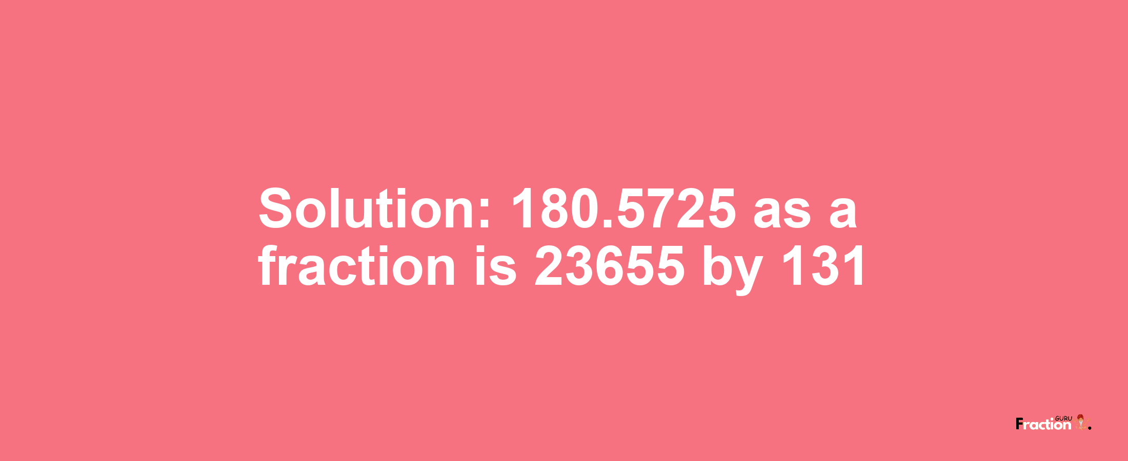 Solution:180.5725 as a fraction is 23655/131